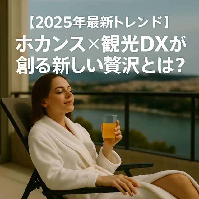 【2025年最新トレンド】ホカンス×観光DXが創る新しい贅沢とは？旅行の未来を徹底解説